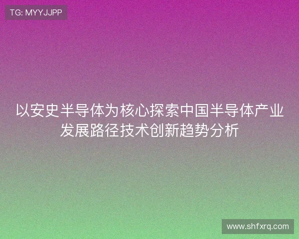 以安史半导体为核心探索中国半导体产业发展路径技术创新趋势分析