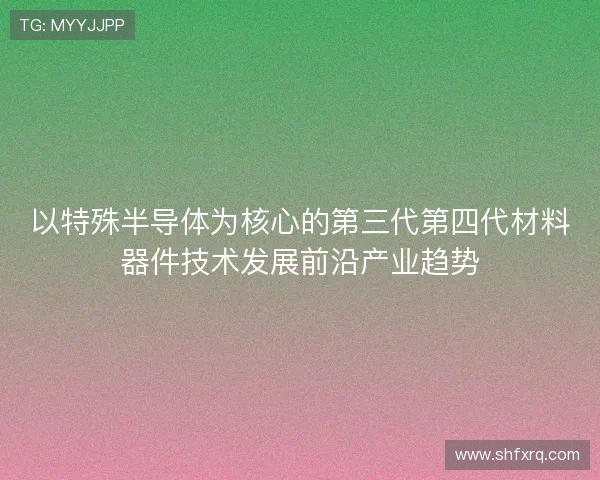 以特殊半导体为核心的第三代第四代材料器件技术发展前沿产业趋势