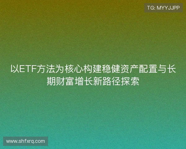 以ETF方法为核心构建稳健资产配置与长期财富增长新路径探索