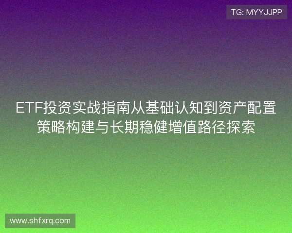 ETF投资实战指南从基础认知到资产配置策略构建与长期稳健增值路径探索